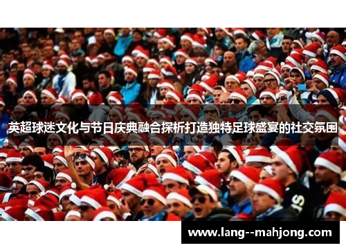 英超球迷文化与节日庆典融合探析打造独特足球盛宴的社交氛围 英超球迷文化与节日庆典融合探析打造独特足球盛宴的社交氛围