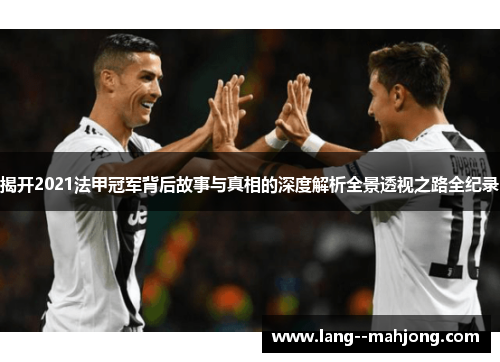 揭开2021法甲冠军背后故事与真相的深度解析全景透视之路全纪录 揭开2021法甲冠军背后故事与真相的深度解析全景透视之路全纪录