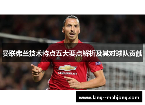 曼联弗兰技术特点五大要点解析及其对球队贡献 曼联弗兰技术特点五大要点解析及其对球队贡献