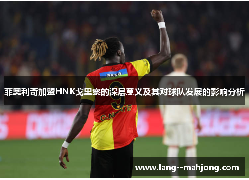 菲奥利奇加盟HNK戈里察的深层意义及其对球队发展的影响分析