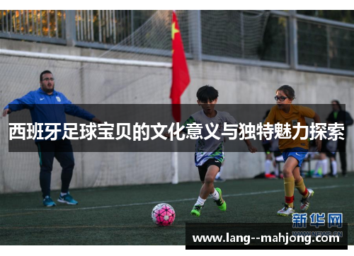 西班牙足球宝贝的文化意义与独特魅力探索