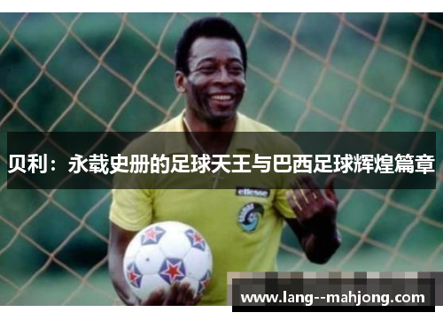 贝利：永载史册的足球天王与巴西足球辉煌篇章