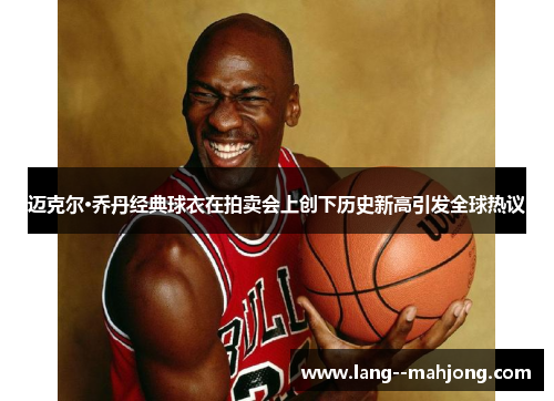 迈克尔·乔丹经典球衣在拍卖会上创下历史新高引发全球热议 迈克尔·乔丹经典球衣在拍卖会上创下历史新高引发全球热议