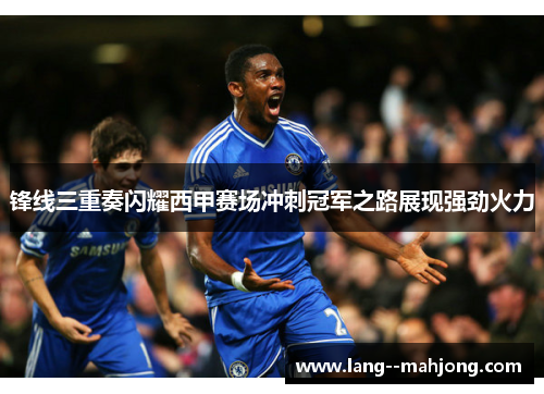 锋线三重奏闪耀西甲赛场冲刺冠军之路展现强劲火力 锋线三重奏闪耀西甲赛场冲刺冠军之路展现强劲火力