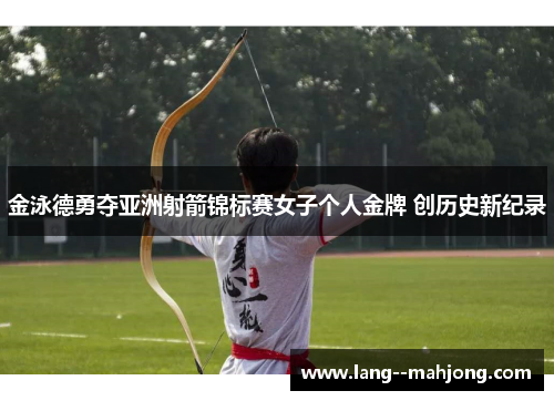 金泳德勇夺亚洲射箭锦标赛女子个人金牌 创历史新纪录 金泳德勇夺亚洲射箭锦标赛女子个人金牌 创历史新纪录