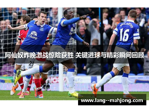 阿仙奴昨晚激战惊险获胜 关键进球与精彩瞬间回顾