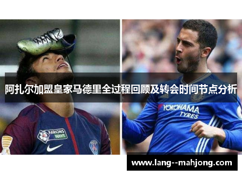 阿扎尔加盟皇家马德里全过程回顾及转会时间节点分析 阿扎尔加盟皇家马德里全过程回顾及转会时间节点分析