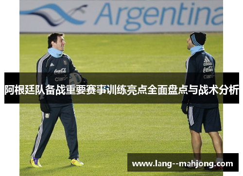 阿根廷队备战重要赛事训练亮点全面盘点与战术分析 阿根廷队备战重要赛事训练亮点全面盘点与战术分析