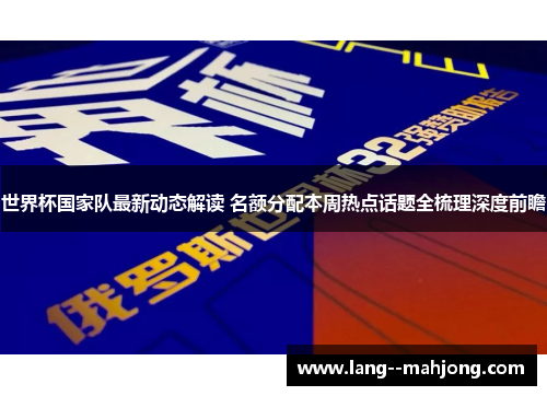 世界杯国家队最新动态解读 名额分配本周热点话题全梳理深度前瞻 世界杯国家队最新动态解读 名额分配本周热点话题全梳理深度前瞻