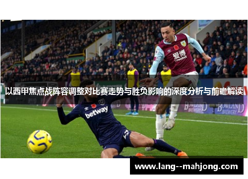 以西甲焦点战阵容调整对比赛走势与胜负影响的深度分析与前瞻解读 以西甲焦点战阵容调整对比赛走势与胜负影响的深度分析与前瞻解读