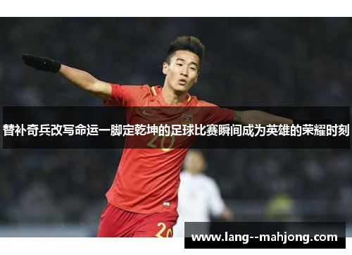 替补奇兵改写命运一脚定乾坤的足球比赛瞬间成为英雄的荣耀时刻