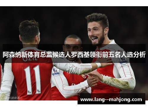 阿森纳新体育总监候选人罗西基领衔前五名人选分析
