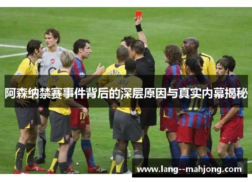 阿森纳禁赛事件背后的深层原因与真实内幕揭秘