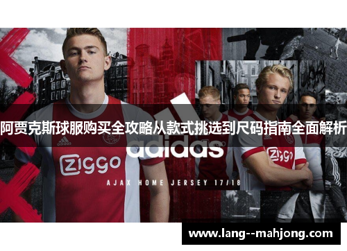 阿贾克斯球服购买全攻略从款式挑选到尺码指南全面解析 阿贾克斯球服购买全攻略从款式挑选到尺码指南全面解析
