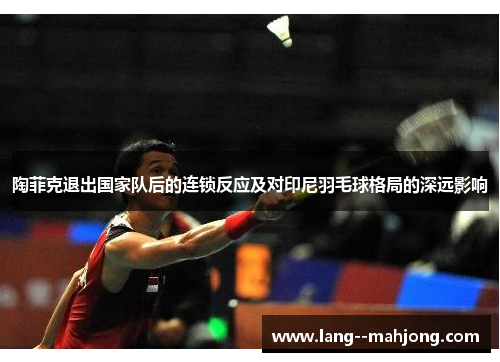 陶菲克退出国家队后的连锁反应及对印尼羽毛球格局的深远影响