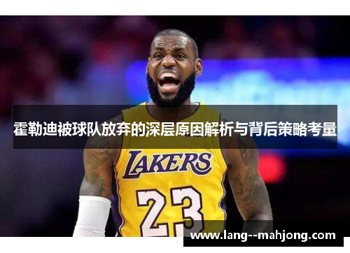 霍勒迪被球队放弃的深层原因解析与背后策略考量 霍勒迪被球队放弃的深层原因解析与背后策略考量