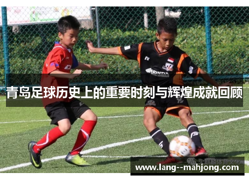 青岛足球历史上的重要时刻与辉煌成就回顾 青岛足球历史上的重要时刻与辉煌成就回顾
