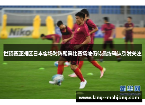世预赛亚洲区日本客场对阵朝鲜比赛场地仍待最终确认引发关注 世预赛亚洲区日本客场对阵朝鲜比赛场地仍待最终确认引发关注