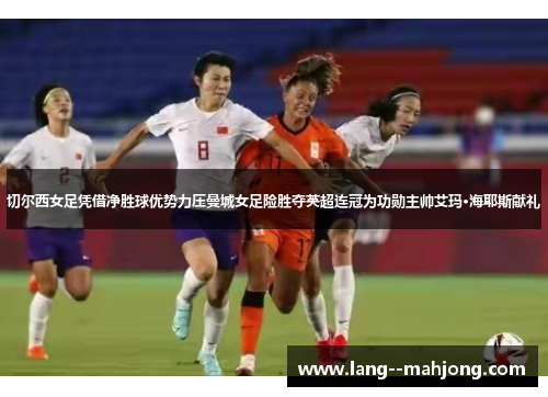 切尔西女足凭借净胜球优势力压曼城女足险胜夺英超连冠为功勋主帅艾玛·海耶斯献礼