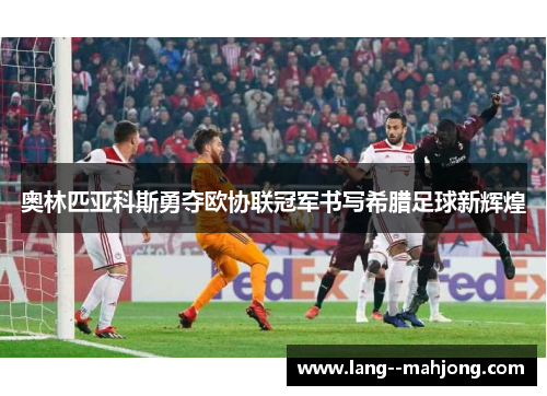 奥林匹亚科斯勇夺欧协联冠军书写希腊足球新辉煌 奥林匹亚科斯勇夺欧协联冠军书写希腊足球新辉煌