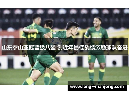 山东泰山亚冠晋级八强 创近年最佳战绩激励球队奋进 山东泰山亚冠晋级八强 创近年最佳战绩激励球队奋进