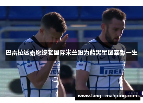 巴雷拉透露愿终老国际米兰盼为蓝黑军团奉献一生 巴雷拉透露愿终老国际米兰盼为蓝黑军团奉献一生