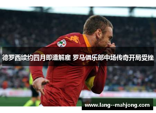 德罗西续约四月即遭解雇 罗马俱乐部中场传奇开局受挫 德罗西续约四月即遭解雇 罗马俱乐部中场传奇开局受挫