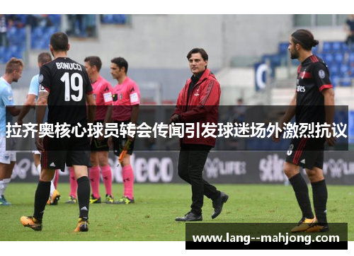 拉齐奥核心球员转会传闻引发球迷场外激烈抗议