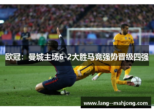 欧冠:曼城主场6-2大胜马竞强势晋级四强 欧冠:曼城主场6-2大胜马竞强势晋级四强