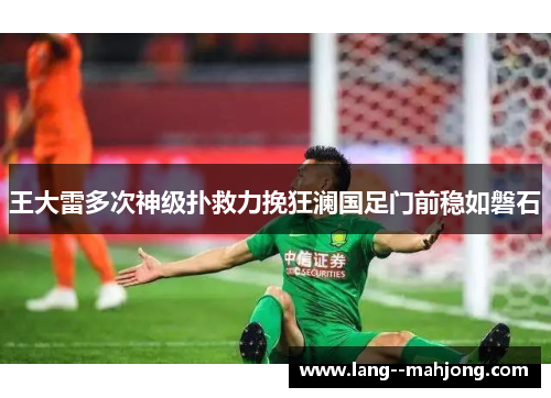 王大雷多次神级扑救力挽狂澜国足门前稳如磐石