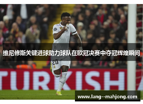 维尼修斯关键进球助力球队在欧冠决赛中夺冠辉煌瞬间