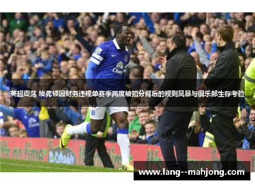 英超震荡 埃弗顿因财务违规单赛季两度被扣分背后的规则风暴与俱乐部生存考验