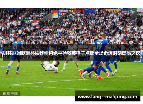 贝林厄姆欧洲杯读秒倒钩绝平拯救英格兰点燃全场奇迹时刻震撼之夜