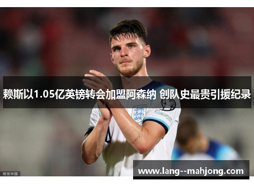 赖斯以1.05亿英镑转会加盟阿森纳 创队史最贵引援纪录