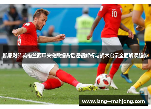 凯恩对阵英格兰西甲关键数据背后逻辑解析与战术启示全面解读趋势 凯恩对阵英格兰西甲关键数据背后逻辑解析与战术启示全面解读趋势