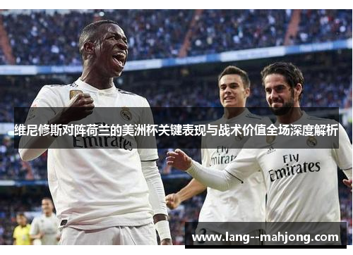 维尼修斯对阵荷兰的美洲杯关键表现与战术价值全场深度解析