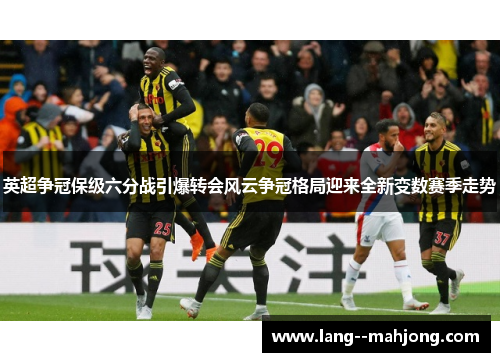 英超争冠保级六分战引爆转会风云争冠格局迎来全新变数赛季走势 英超争冠保级六分战引爆转会风云争冠格局迎来全新变数赛季走势
