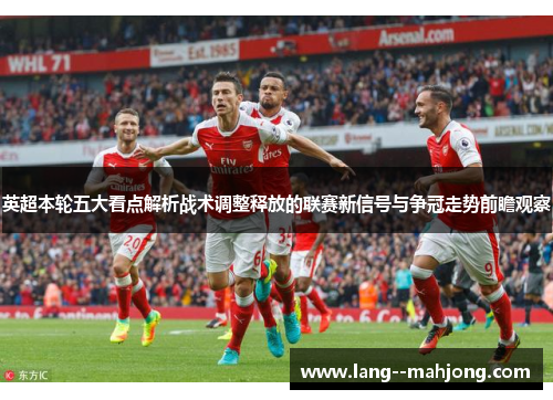英超本轮五大看点解析战术调整释放的联赛新信号与争冠走势前瞻观察 英超本轮五大看点解析战术调整释放的联赛新信号与争冠走势前瞻观察