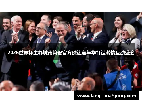 2026世界杯主办城市将设官方球迷嘉年华打造激情互动盛会