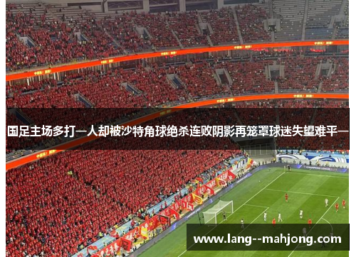 国足主场多打一人却被沙特角球绝杀连败阴影再笼罩球迷失望难平一 国足主场多打一人却被沙特角球绝杀连败阴影再笼罩球迷失望难平一