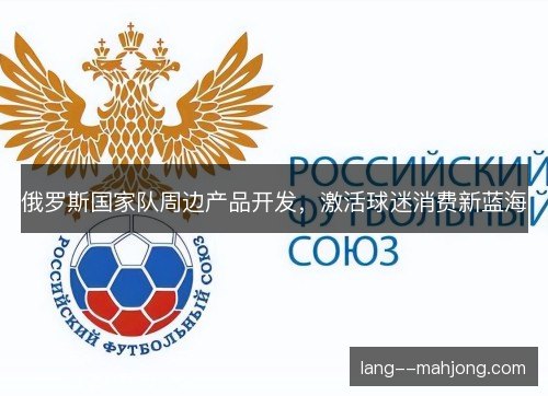 俄罗斯国家队周边产品开发,激活球迷消费新蓝海 俄罗斯国家队周边产品开发,激活球迷消费新蓝海