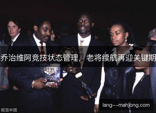乔治维阿竞技状态管理，老将续航再迎关键期