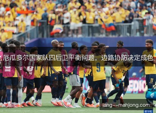 厄瓜多尔国家队四后卫平衡问题,边路协防决定成色 厄瓜多尔国家队四后卫平衡问题,边路协防决定成色