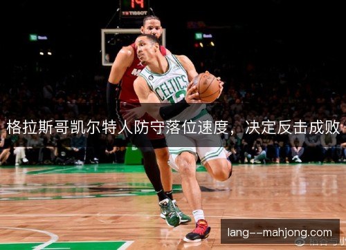 格拉斯哥凯尔特人防守落位速度,决定反击成败 格拉斯哥凯尔特人防守落位速度,决定反击成败