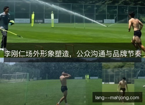 李刚仁场外形象塑造，公众沟通与品牌节奏