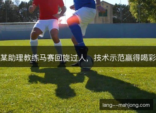 某助理教练马赛回旋过人，技术示范赢得喝彩