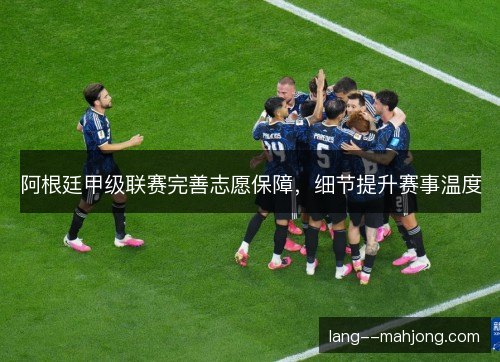 阿根廷甲级联赛完善志愿保障，细节提升赛事温度