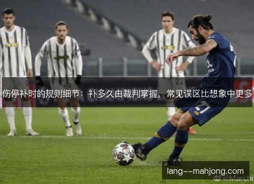伤停补时的规则细节:补多久由裁判掌握,常见误区比想象中更多 伤停补时的规则细节:补多久由裁判掌握,常见误区比想象中更多